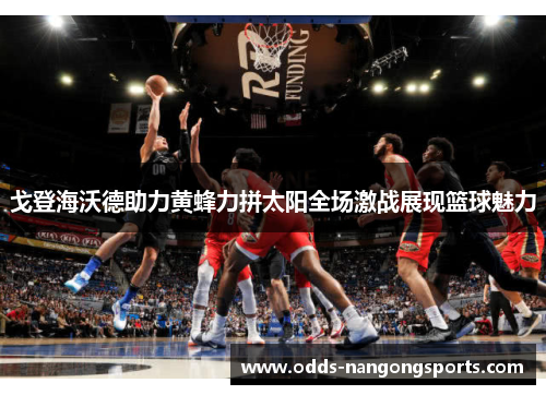 戈登海沃德助力黄蜂力拼太阳全场激战展现篮球魅力