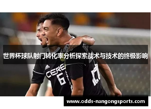 世界杯球队射门转化率分析探索战术与技术的终极影响