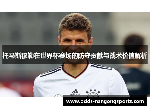 托马斯穆勒在世界杯赛场的防守贡献与战术价值解析
