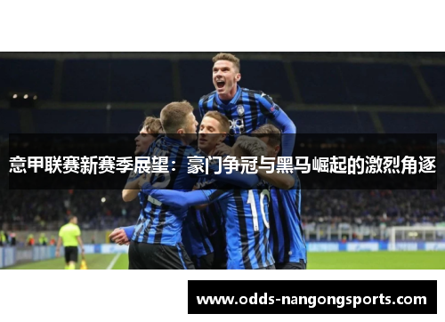 意甲联赛新赛季展望：豪门争冠与黑马崛起的激烈角逐