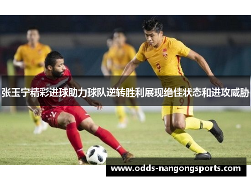 张玉宁精彩进球助力球队逆转胜利展现绝佳状态和进攻威胁