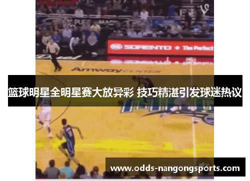 篮球明星全明星赛大放异彩 技巧精湛引发球迷热议