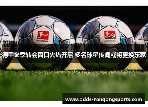 德甲冬季转会窗口火热开启 多名球星传闻或将更换东家