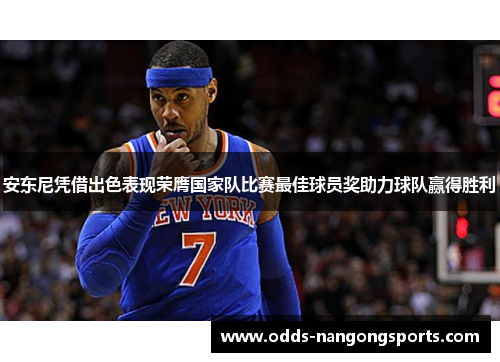 安东尼凭借出色表现荣膺国家队比赛最佳球员奖助力球队赢得胜利