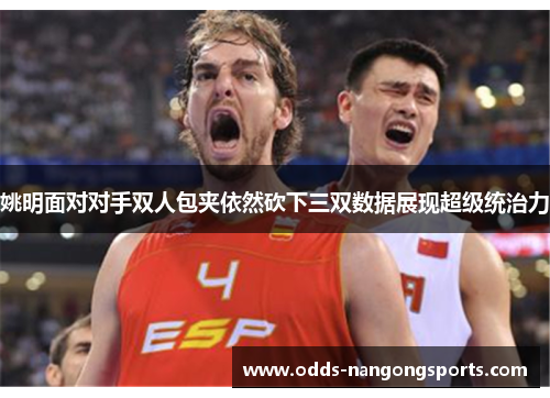 姚明面对对手双人包夹依然砍下三双数据展现超级统治力