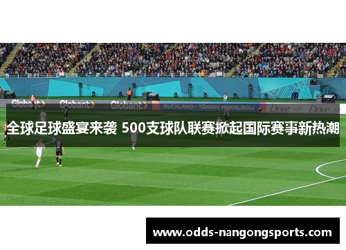 全球足球盛宴来袭 500支球队联赛掀起国际赛事新热潮
