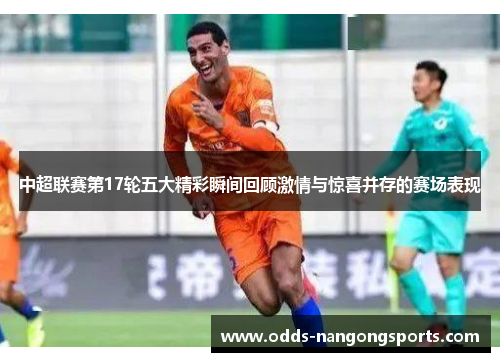 中超联赛第17轮五大精彩瞬间回顾激情与惊喜并存的赛场表现