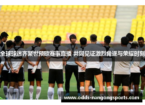 全球球迷齐聚世预欧赛事直播 共同见证激烈角逐与荣耀时刻
