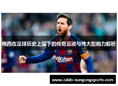 梅西在足球历史上留下的传奇足迹与伟大影响力解析