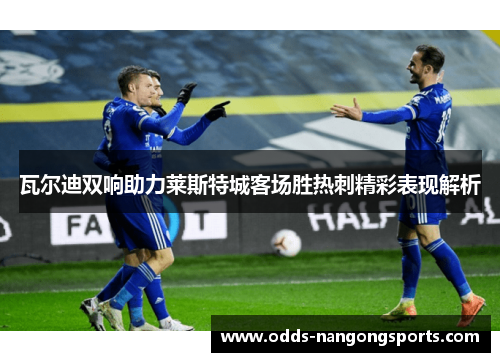瓦尔迪双响助力莱斯特城客场胜热刺精彩表现解析