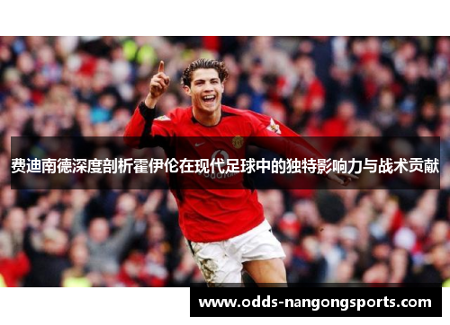 费迪南德深度剖析霍伊伦在现代足球中的独特影响力与战术贡献