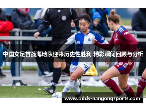 中国女足首战海地队迎来历史性胜利 精彩瞬间回顾与分析