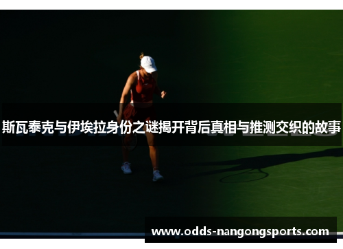 斯瓦泰克与伊埃拉身份之谜揭开背后真相与推测交织的故事