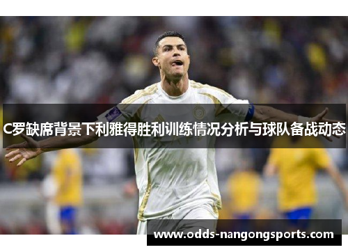 C罗缺席背景下利雅得胜利训练情况分析与球队备战动态