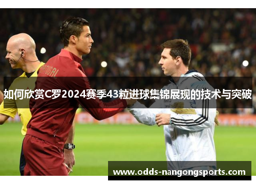 如何欣赏C罗2024赛季43粒进球集锦展现的技术与突破