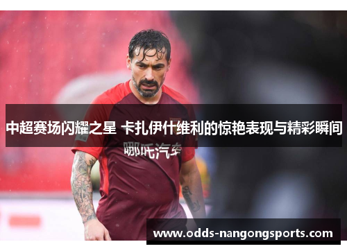 中超赛场闪耀之星 卡扎伊什维利的惊艳表现与精彩瞬间