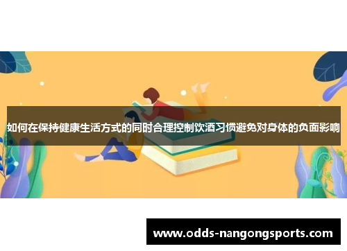 如何在保持健康生活方式的同时合理控制饮酒习惯避免对身体的负面影响