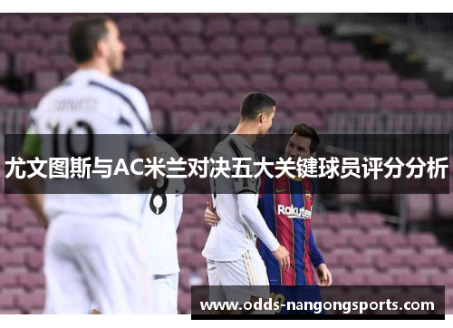 尤文图斯与AC米兰对决五大关键球员评分分析