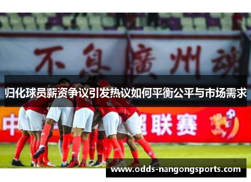 归化球员薪资争议引发热议如何平衡公平与市场需求