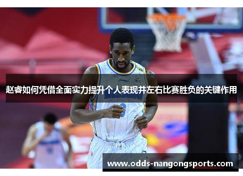 赵睿如何凭借全面实力提升个人表现并左右比赛胜负的关键作用