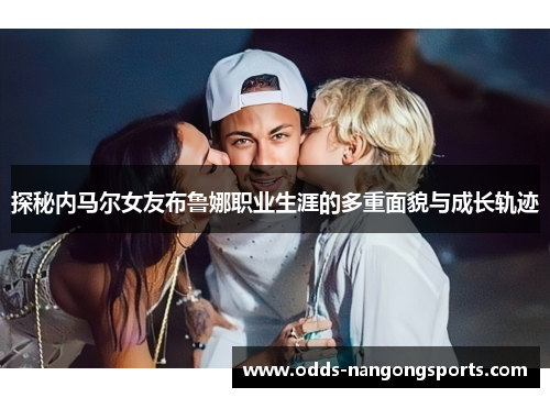 探秘内马尔女友布鲁娜职业生涯的多重面貌与成长轨迹